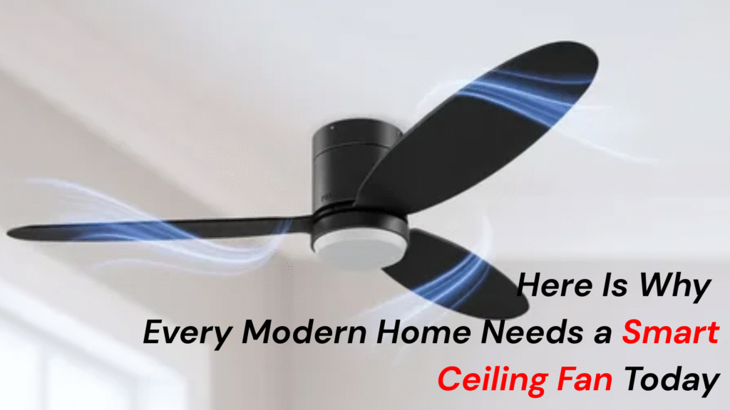 Why Every Modern Home Needs a Smart Ceiling Fan Today